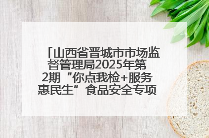 山西省晋城市市场监督管理局2025年第2期“你点我检+服务惠民生”食品安全专项监督抽检信息通告