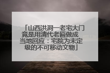山西洪洞一老宅大门竟是用清代老匾做成 当地回应：宅院为未定级的不可移动文物