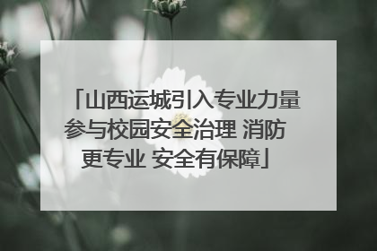 山西运城引入专业力量参与校园安全治理 消防更专业 安全有保障