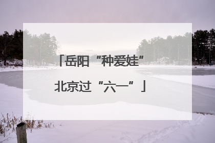 岳阳“种爱娃” 北京过“六一”