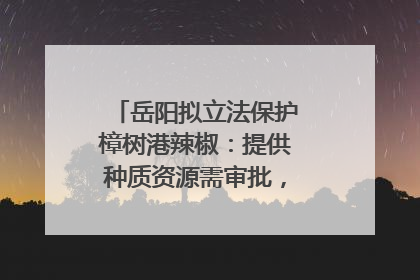 岳阳拟立法保护樟树港辣椒：提供种质资源需审批，违规最高罚5万