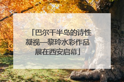 巴尔干半岛的诗性凝视—黎玲水彩作品展在西安启幕