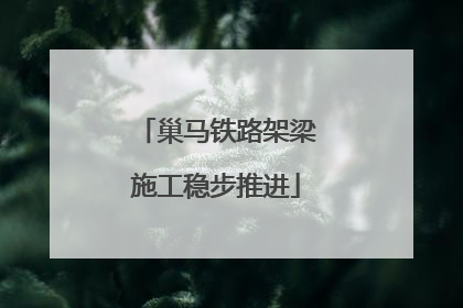 巢马铁路架梁施工稳步推进