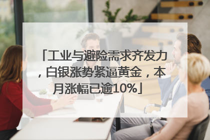 工业与避险需求齐发力，白银涨势紧逼黄金，本月涨幅已逾10%
