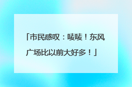 市民感叹：唛唛！东风广场比以前大好多！