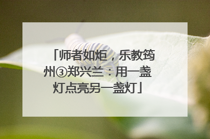 师者如炬，乐教筠州③郑兴兰：用一盏灯点亮另一盏灯