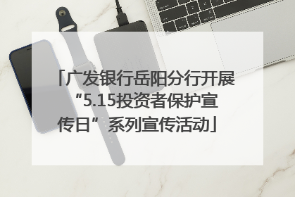 广发银行岳阳分行开展“5.15投资者保护宣传日”系列宣传活动