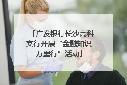 广发银行长沙高科支行开展“金融知识万里行”活动