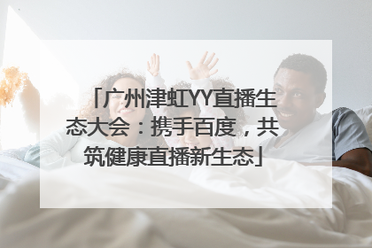 广州津虹YY直播生态大会：携手百度，共筑健康直播新生态