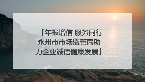 年报增信 服务同行 永州市市场监管局助力企业诚信健康发展