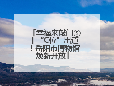 幸福来敲门⑤丨“C位”出道！岳阳市博物馆焕新开放