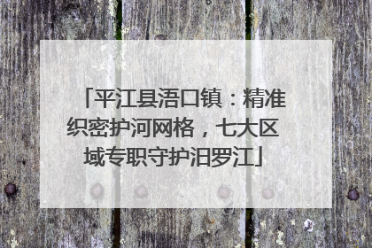 平江县浯口镇：精准织密护河网格，七大区域专职守护汨罗江
