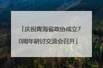 庆祝青海省政协成立70周年研讨交流会召开