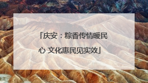 庆安：粽香传情暖民心 文化惠民见实效