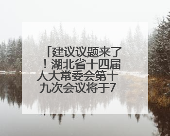 建议议题来了！湖北省十四届人大常委会第十九次会议将于7月召开