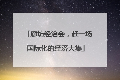 廊坊经洽会，赶一场国际化的经济大集