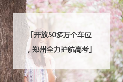 开放50多万个车位，郑州全力护航高考