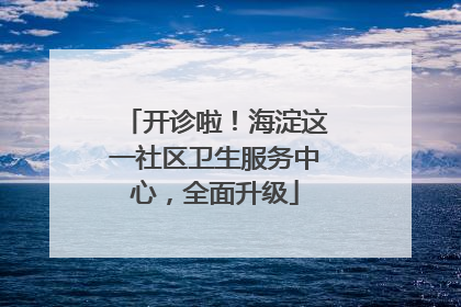 开诊啦！海淀这一社区卫生服务中心，全面升级