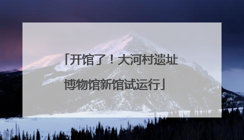 开馆了！大河村遗址博物馆新馆试运行