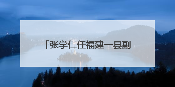张学仁任福建一县副县长、公安局局长