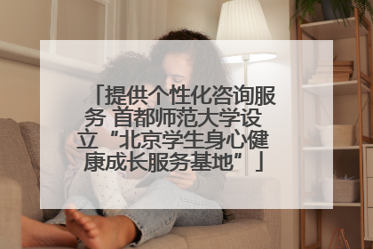 提供个性化咨询服务 首都师范大学设立“北京学生身心健康成长服务基地”