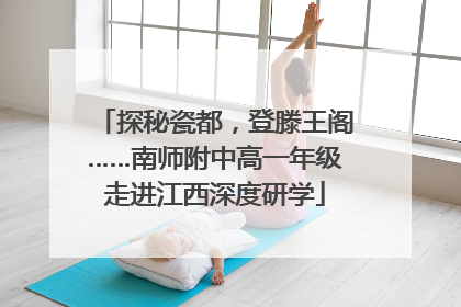 探秘瓷都，登滕王阁……南师附中高一年级走进江西深度研学