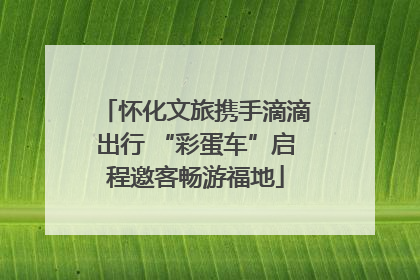 怀化文旅携手滴滴出行 “彩蛋车”启程邀客畅游福地