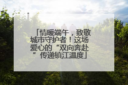 情暖端午，致敬城市守护者！这场爱心的“双向奔赴”传递镇江温度