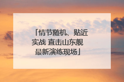 情节随机、贴近实战 直击山东舰最新演练现场
