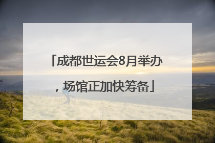 成都世运会8月举办，场馆正加快筹备