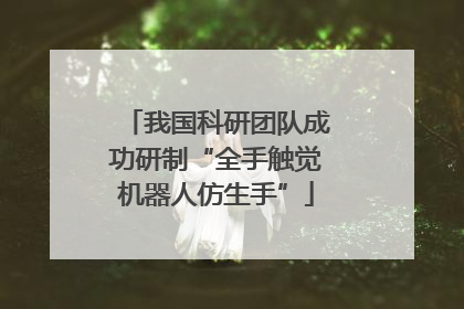 我国科研团队成功研制“全手触觉机器人仿生手”