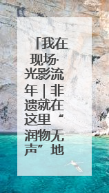 我在现场·光影流年｜非遗就在这里“润物无声”地传承