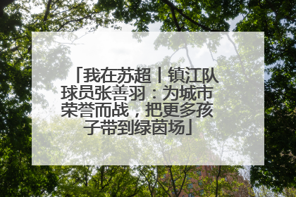 我在苏超丨镇江队球员张善羽：为城市荣誉而战，把更多孩子带到绿茵场