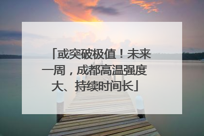 或突破极值！未来一周，成都高温强度大、持续时间长