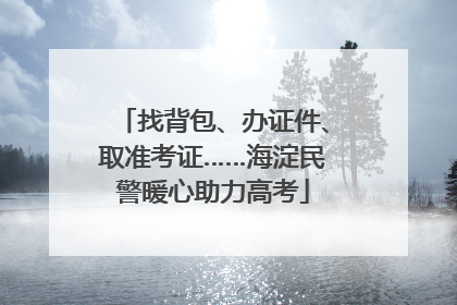 找背包、办证件、取准考证……海淀民警暖心助力高考