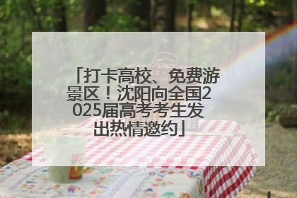 打卡高校、免费游景区！沈阳向全国2025届高考考生发出热情邀约