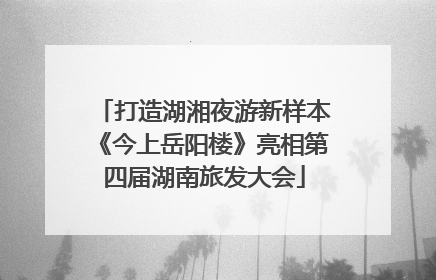 打造湖湘夜游新样本《今上岳阳楼》亮相第四届湖南旅发大会