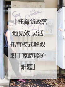 托育新政落地见效 灵活托育模式解双职工家庭照护难题