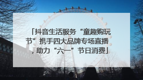抖音生活服务“童趣购玩节”携手四大品牌专场直播，助力“六一”节日消费