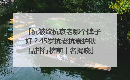 抗皱纹抗衰老哪个牌子好？45岁抗老抗衰护肤品排行榜前十名揭晓