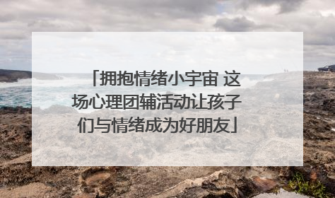 拥抱情绪小宇宙 这场心理团辅活动让孩子们与情绪成为好朋友