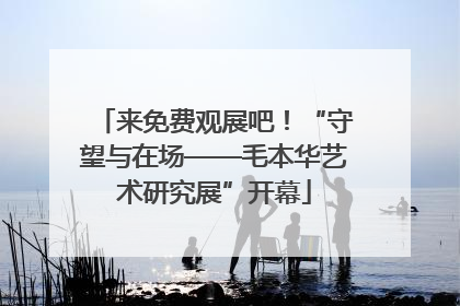来免费观展吧！“守望与在场——毛本华艺术研究展”开幕
