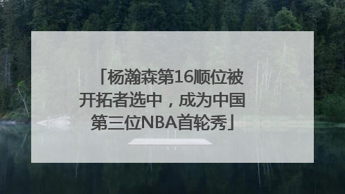 杨瀚森第16顺位被开拓者选中，成为中国第三位NBA首轮秀