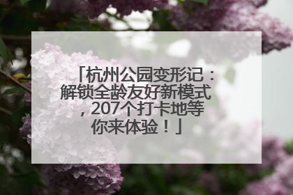 杭州公园变形记：解锁全龄友好新模式，207个打卡地等你来体验！