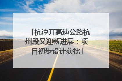 杭淳开高速公路杭州段又迎新进展：项目初步设计获批