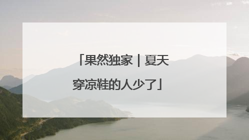 果然独家｜夏天穿凉鞋的人少了