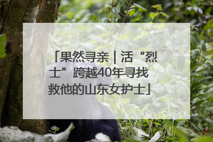 果然寻亲｜活“烈士”跨越40年寻找救他的山东女护士
