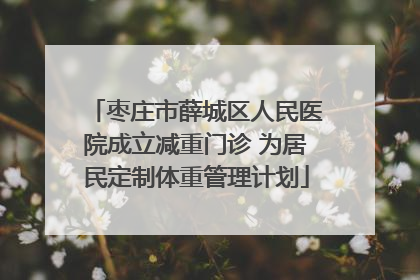 枣庄市薛城区人民医院成立减重门诊 为居民定制体重管理计划