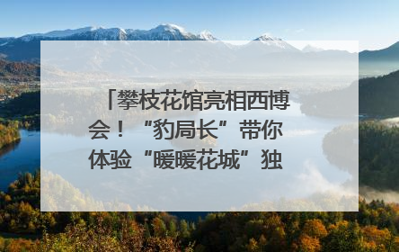 攀枝花馆亮相西博会！“豹局长”带你体验“暖暖花城”独特魅力｜西博视界
