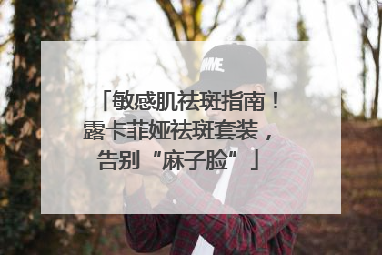 敏感肌祛斑指南！露卡菲娅祛斑套装，告别“麻子脸”